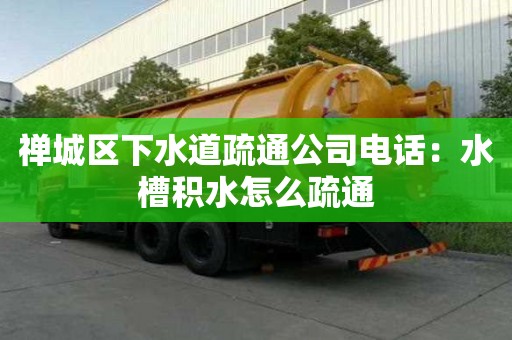 禪城區下水道疏通公司電話：水槽積水怎么疏通