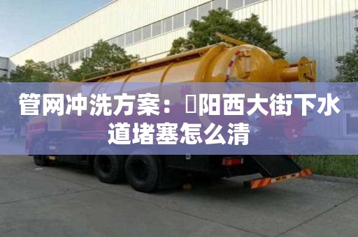 管網沖洗方案：泃陽西大街下水道堵塞怎么清