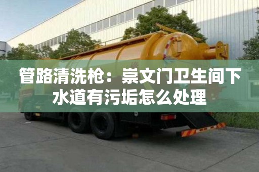 管路清洗槍：崇文門衛生間下水道有污垢怎么處理