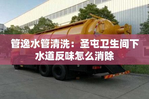 管逸水管清洗：圣屯衛生間下水道反味怎么消除