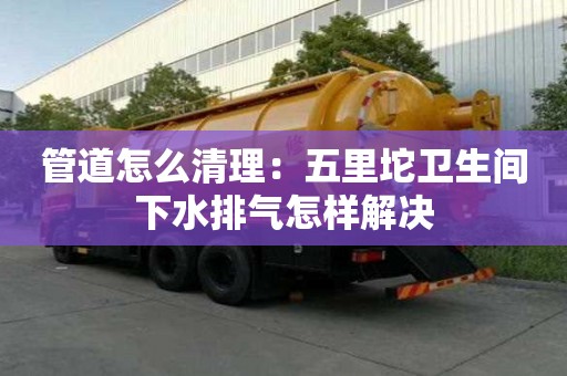 管道怎么清理：五里坨衛生間下水排氣怎樣解決