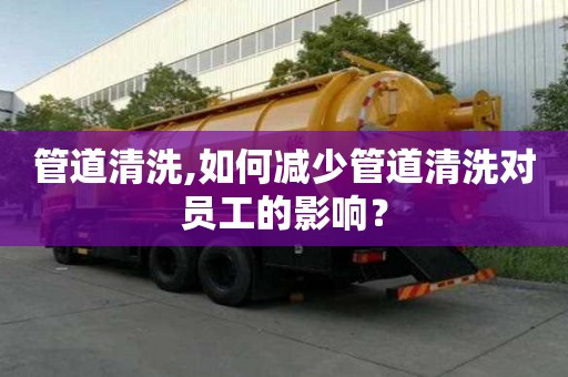 管道清洗,如何減少管道清洗對員工的影響？