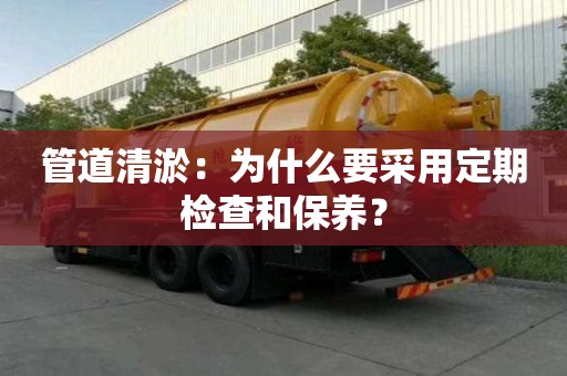 管道清淤：為什么要采用定期檢查和保養(yǎng)？