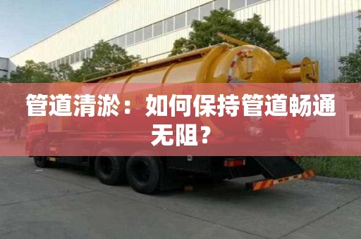 管道清淤：如何保持管道暢通無阻？