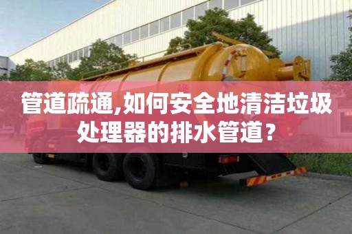 管道疏通,如何安全地清潔垃圾處理器的排水管道？