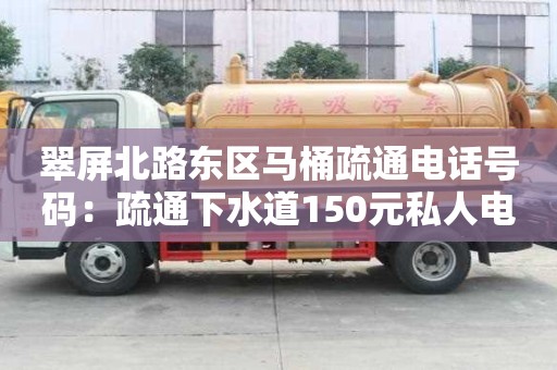 翠屏北路東區(qū)馬桶疏通電話號碼：疏通下水道150元私人電話