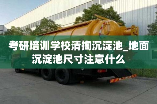 考研培訓學校清掏沉淀池_地面沉淀池尺寸注意什么