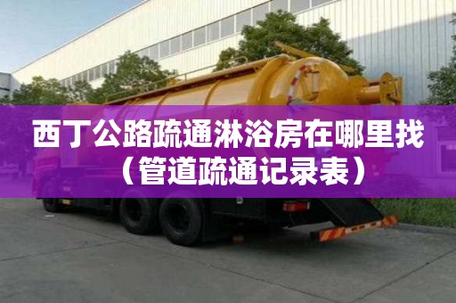 西丁公路疏通淋浴房在哪里找（管道疏通記錄表）