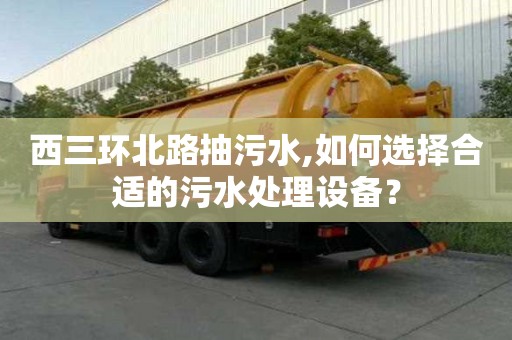 西三環北路抽污水,如何選擇合適的污水處理設備？