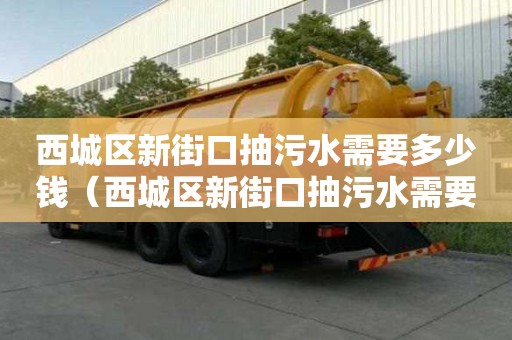 西城區新街口抽污水需要多少錢（西城區新街口抽污水需要多少錢一立方）