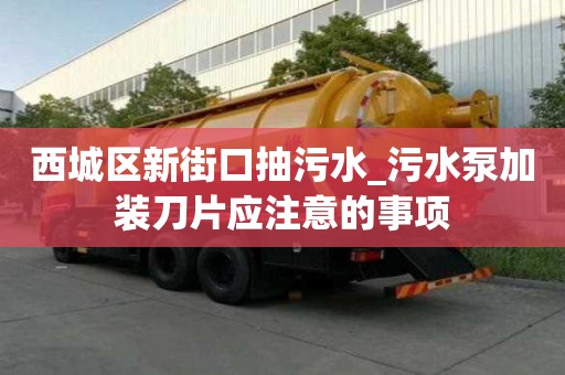 西城區新街口抽污水_污水泵加裝刀片應注意的事項