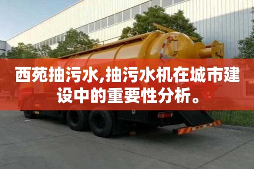 西苑抽污水,抽污水機在城市建設中的重要性分析。