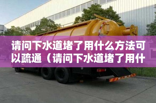 請問下水道堵了用什么方法可以疏通（請問下水道堵了用什么方法可以疏通呢）