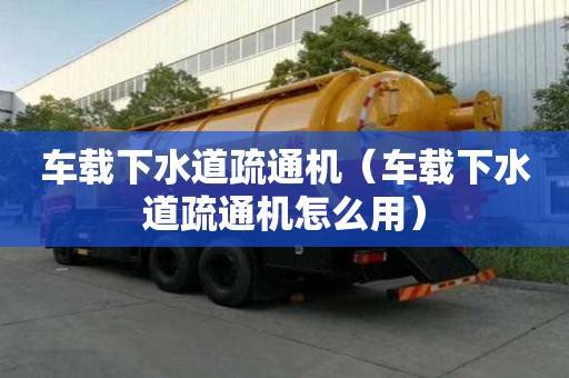 車載下水道疏通機（車載下水道疏通機怎么用）