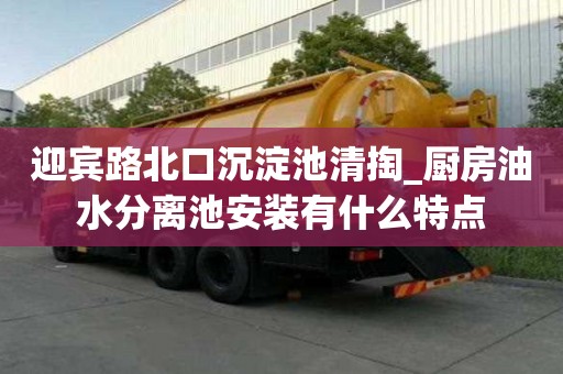 迎賓路北口沉淀池清掏_廚房油水分離池安裝有什么特點(diǎn)