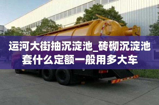 運(yùn)河大街抽沉淀池_磚砌沉淀池套什么定額一般用多大車