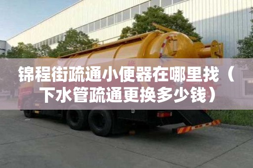 錦程街疏通小便器在哪里找（下水管疏通更換多少錢(qián)）