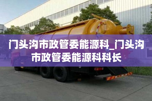 門頭溝市政管委能源科_門頭溝市政管委能源科科長