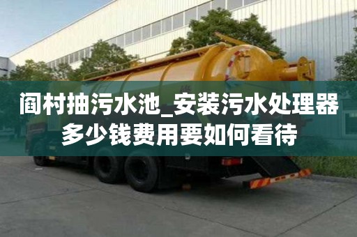 閻村抽污水池_安裝污水處理器多少錢費用要如何看待