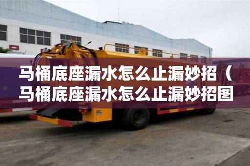 馬桶底座漏水怎么止漏妙招（馬桶底座漏水怎么止漏妙招圖解）