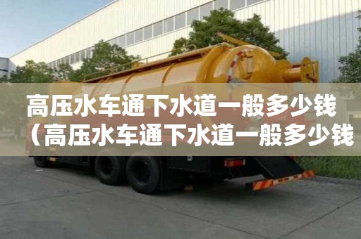 高壓水車通下水道一般多少錢（高壓水車通下水道一般多少錢一米）