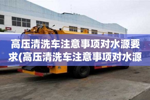 高壓清洗車注意事項對水源要求(高壓清洗車注意事項對水源要求有哪些)