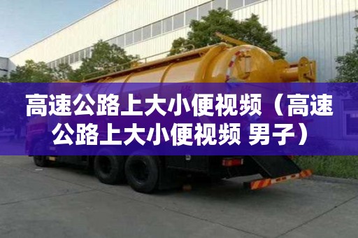 高速公路上大小便視頻（高速公路上大小便視頻 男子）