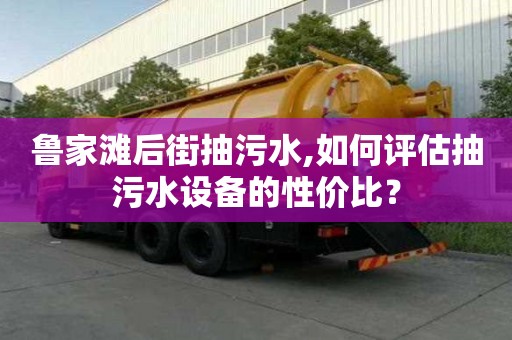 魯家灘后街抽污水,如何評估抽污水設備的性價比？