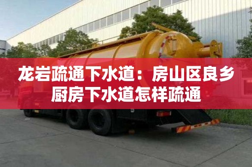 龍巖疏通下水道：房山區良鄉廚房下水道怎樣疏通