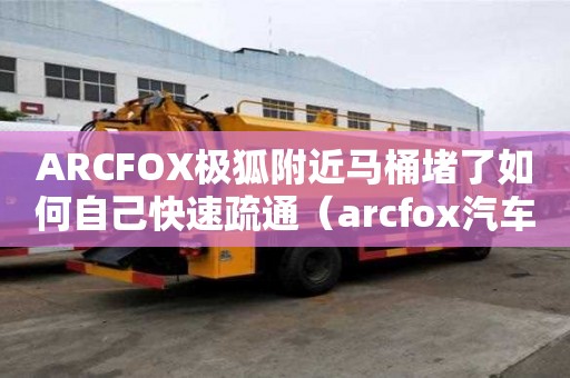 ARCFOX極狐附近馬桶堵了如何自己快速疏通（arcfox汽車官網）