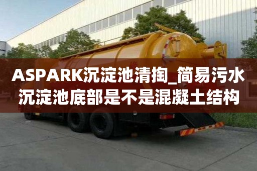 ASPARK沉淀池清掏_簡易污水沉淀池底部是不是混凝土結構具體怎么收費