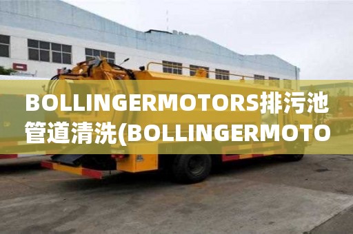 BOLLINGERMOTORS排污池管道清洗(BOLLINGERMOTORS排污池管道清洗需要多久)