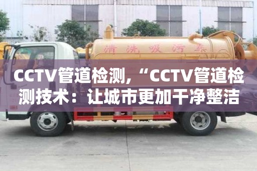 CCTV管道檢測,“CCTV管道檢測技術：讓城市更加干凈整潔”