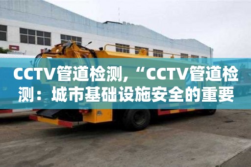 CCTV管道檢測,“CCTV管道檢測：城市基礎設施安全的重要組成部分”