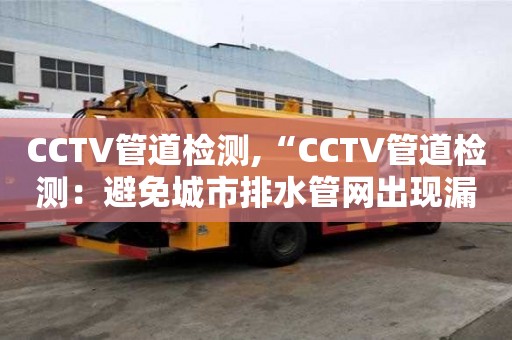 CCTV管道檢測(cè),“CCTV管道檢測(cè)：避免城市排水管網(wǎng)出現(xiàn)漏損和堵塞”