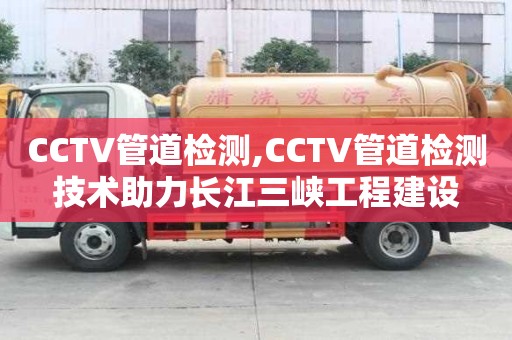 CCTV管道檢測,CCTV管道檢測技術助力長江三峽工程建設