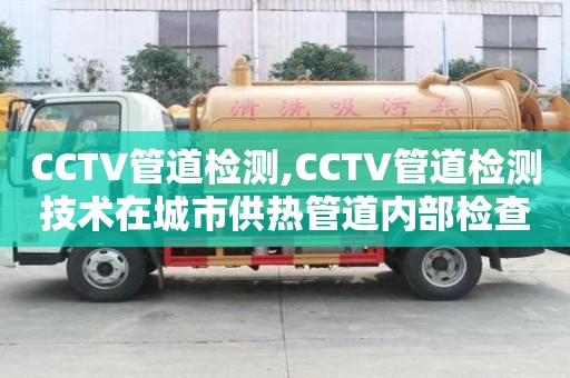 CCTV管道檢測,CCTV管道檢測技術在城市供熱管道內部檢查中的應用實踐