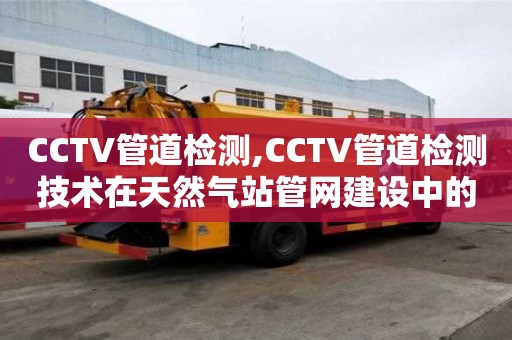 CCTV管道檢測,CCTV管道檢測技術在天然氣站管網建設中的應用