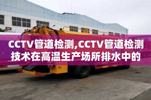 CCTV管道檢測,CCTV管道檢測技術(shù)在高溫生產(chǎn)場所排水中的應(yīng)用