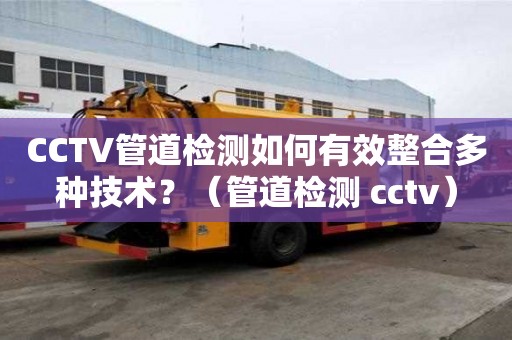 CCTV管道檢測如何有效整合多種技術？（管道檢測 cctv）