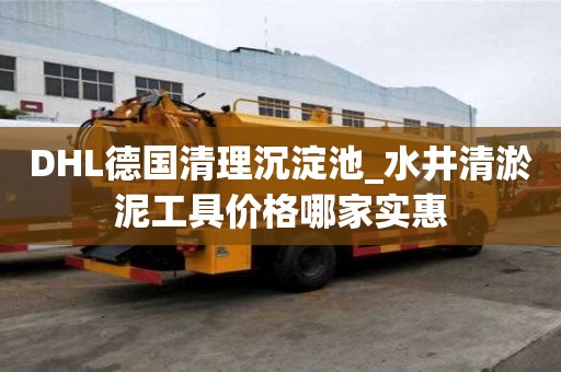 DHL德國清理沉淀池_水井清淤泥工具價格哪家實惠