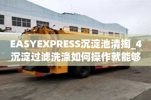 EASYEXPRESS沉淀池清掏_4沉淀過濾洗滌如何操作就能夠確保安全