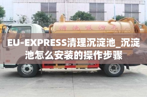 EU-EXPRESS清理沉淀池_沉淀池怎么安裝的操作步驟