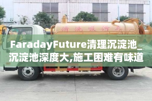 FaradayFuture清理沉淀池_沉淀池深度大,施工困難有味道怎么辦