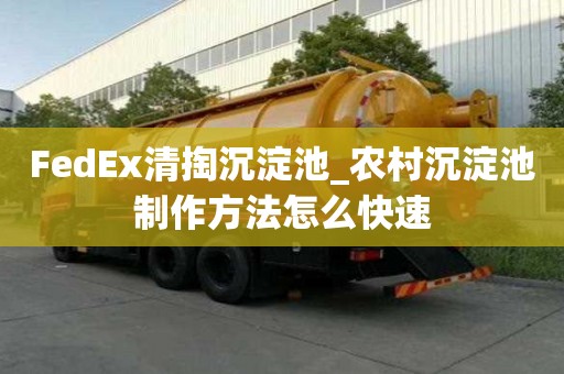 FedEx清掏沉淀池_農村沉淀池制作方法怎么快速