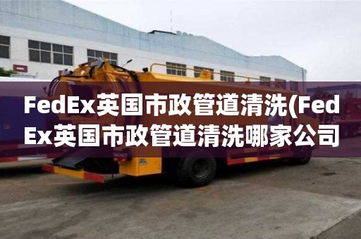 FedEx英國(guó)市政管道清洗(FedEx英國(guó)市政管道清洗哪家公司好)