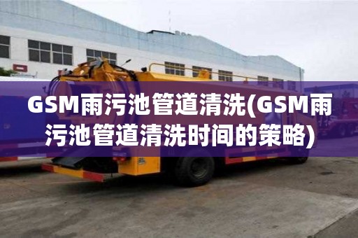 GSM雨污池管道清洗(GSM雨污池管道清洗時間的策略)