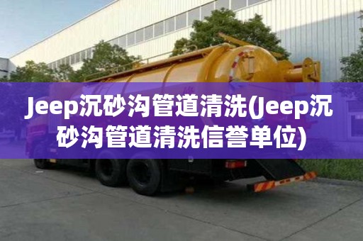 Jeep沉砂溝管道清洗(Jeep沉砂溝管道清洗信譽單位)