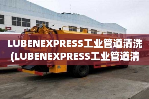 LUBENEXPRESS工業(yè)管道清洗(LUBENEXPRESS工業(yè)管道清洗需要多久)