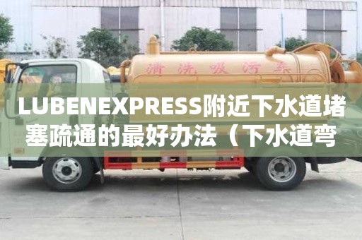 LUBENEXPRESS附近下水道堵塞疏通的最好辦法（下水道彎管堵塞怎么疏通）